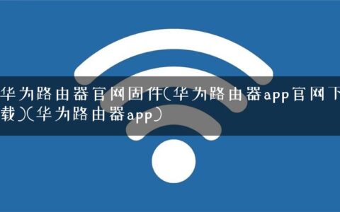 华为路由器官网固件(华为路由器app官网下载)(华为路由器app)