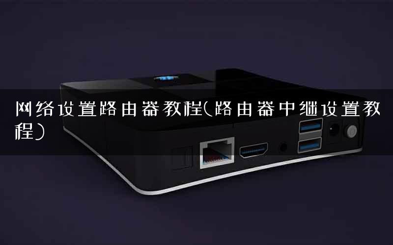 网络设置路由器教程(路由器中继设置教程)