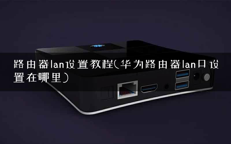 路由器lan设置教程(华为路由器lan口设置在哪里) 路由器lan设置教程(华为路由器lan口设置在哪里)