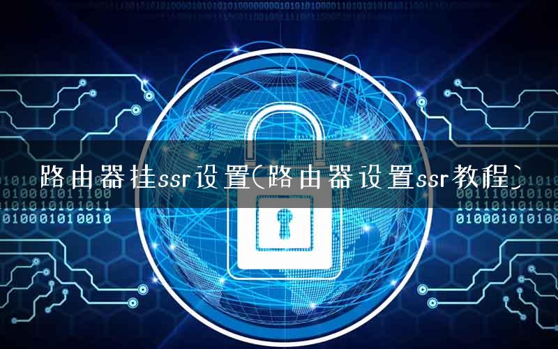 路由器挂ssr设置(路由器设置ssr教程)