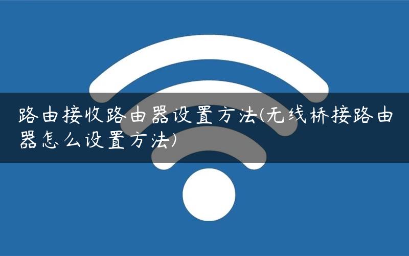 路由接收路由器设置方法(无线桥接路由器怎么设置方法)