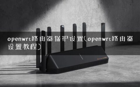 openwrt路由器保护设置(openwrt路由器设置教程)