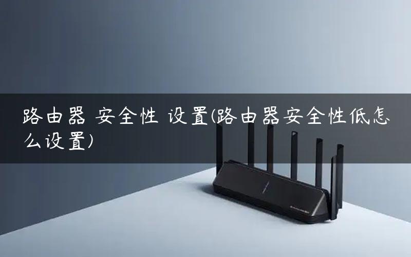 路由器 安全性 设置(路由器安全性低怎么设置)