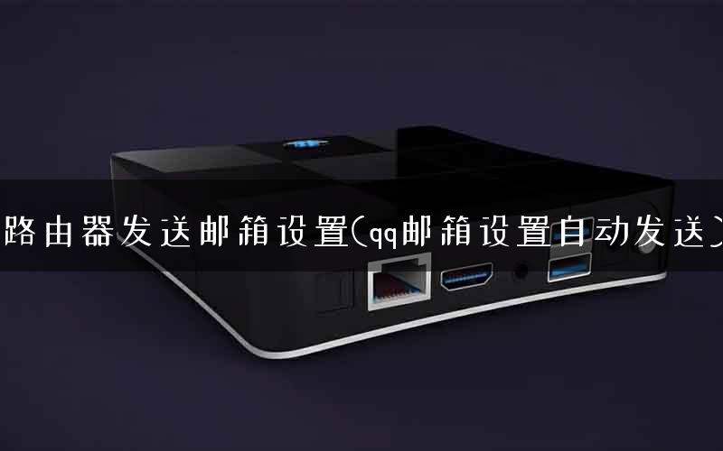 路由器发送邮箱设置(qq邮箱设置自动发送)