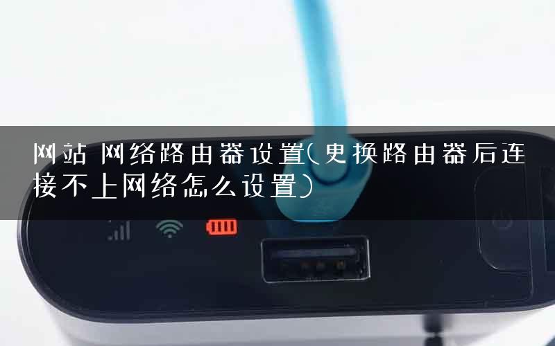 网站 网络路由器设置(更换路由器后连接不上网络怎么设置) 网站 网络路由器设置(更换路由器后连接不上网络怎么设置)