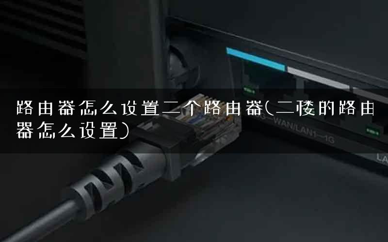 路由器怎么设置二个路由器(二楼的路由器怎么设置)
