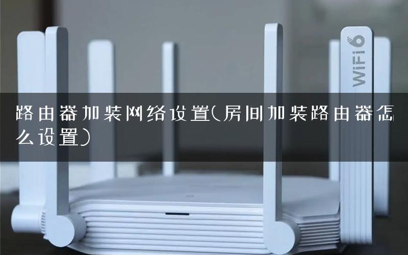 路由器加装网络设置(房间加装路由器怎么设置)