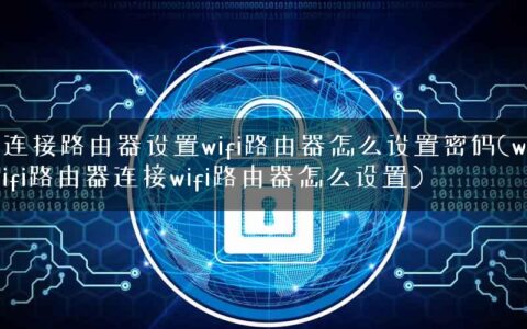 连接路由器设置wifi路由器怎么设置密码(wifi路由器连接wifi路由器怎么设置)