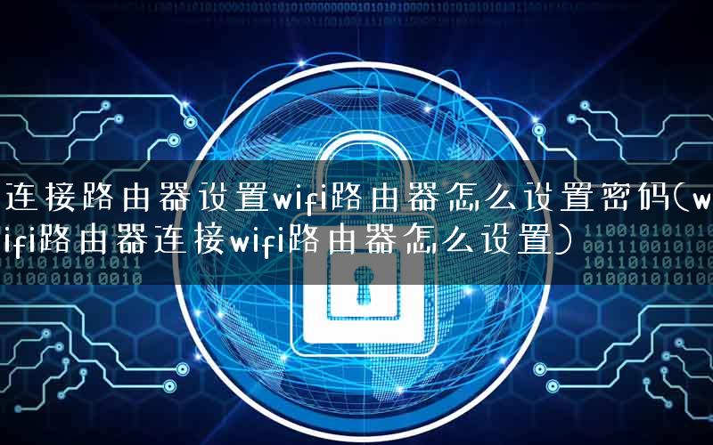 连接路由器设置wifi路由器怎么设置密码(wifi路由器连接wifi路由器怎么设置) 连接路由器设置wifi路由器怎么设置密码(wifi路由器连接wifi路由器怎么设置)