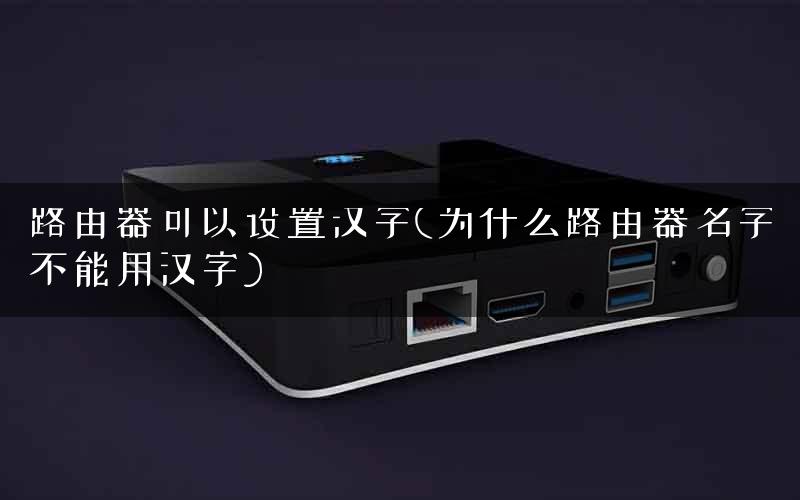 路由器可以设置汉字(为什么路由器名字不能用汉字)