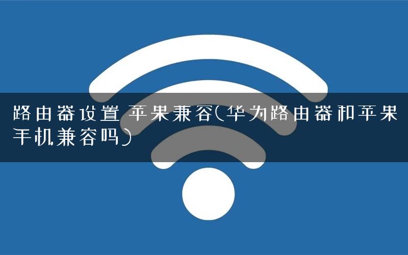 路由器设置 苹果兼容(华为路由器和苹果手机兼容吗) 路由器设置 苹果兼容(华为路由器和苹果手机兼容吗)