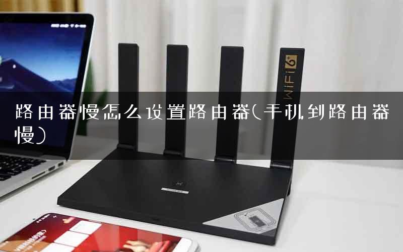 路由器慢怎么设置路由器(手机到路由器慢)