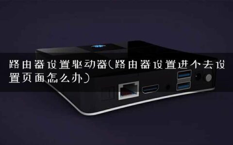 路由器设置驱动器(路由器设置进不去设置页面怎么办)