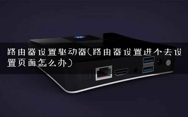 路由器设置驱动器(路由器设置进不去设置页面怎么办) 路由器设置驱动器(路由器设置进不去设置页面怎么办)