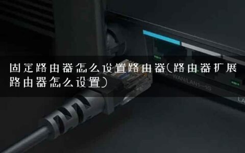 固定路由器怎么设置路由器(路由器扩展路由器怎么设置)