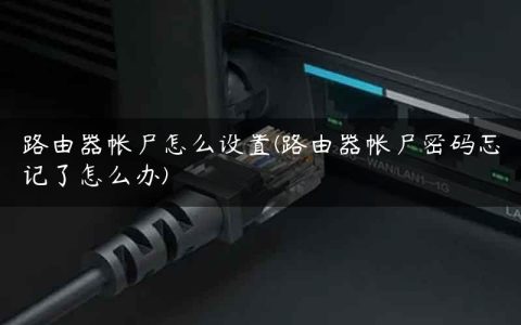 路由器帐户怎么设置(路由器帐户密码忘记了怎么办)