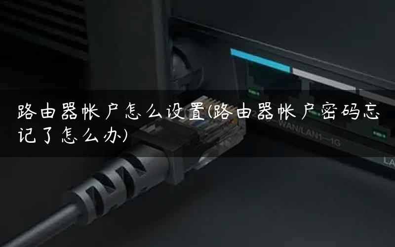路由器帐户怎么设置(路由器帐户密码忘记了怎么办)
