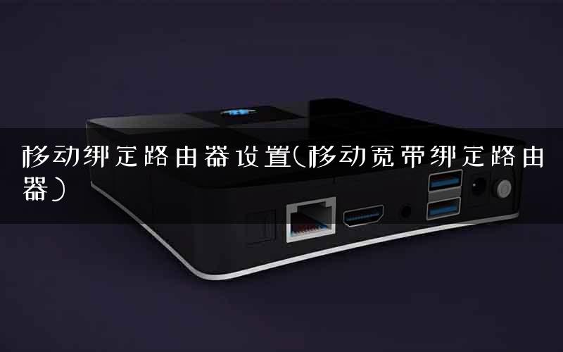 移动绑定路由器设置(移动宽带绑定路由器)