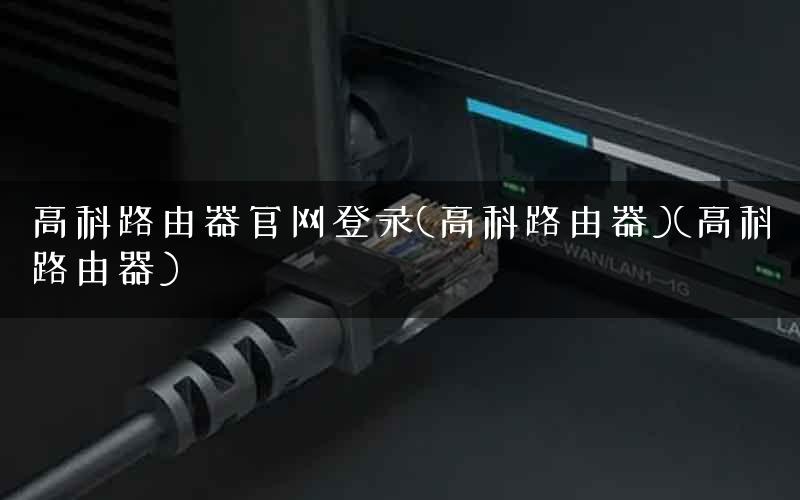 高科路由器官网登录(高科路由器)(高科路由器)