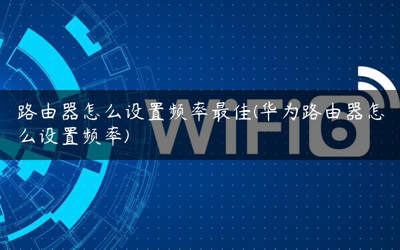 路由器怎么设置频率最佳(华为路由器怎么设置频率)