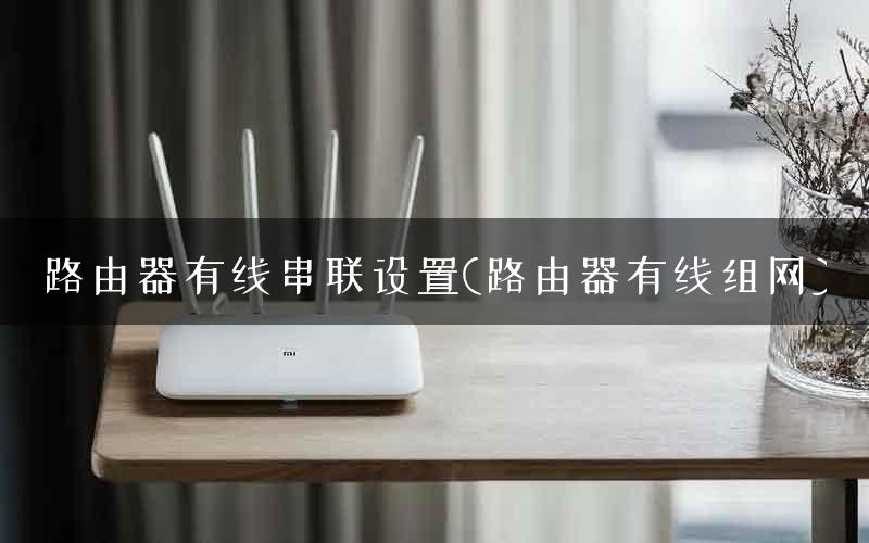 路由器有线串联设置(路由器有线组网) 路由器有线串联设置(路由器有线组网)