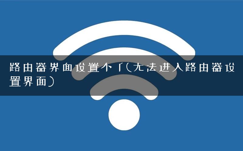路由器界面设置不了(无法进入路由器设置界面)