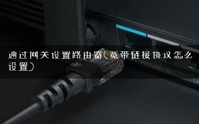 通过网关设置路由器(宽带链接协议怎么设置)