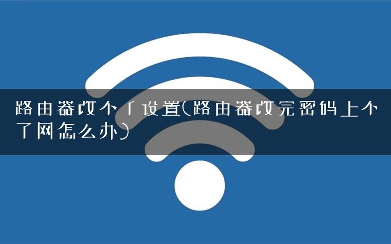 路由器改不了设置(路由器改完密码上不了网怎么办)
