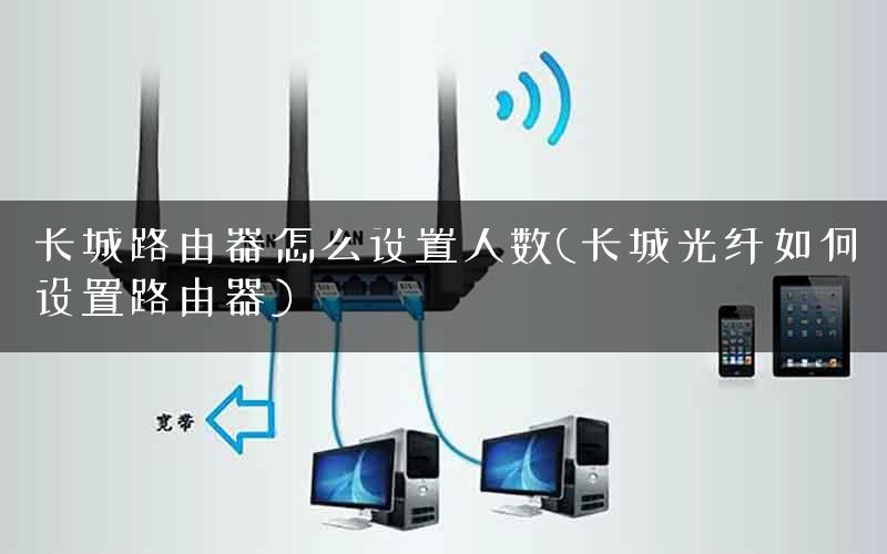 长城路由器怎么设置人数(长城光纤如何设置路由器)