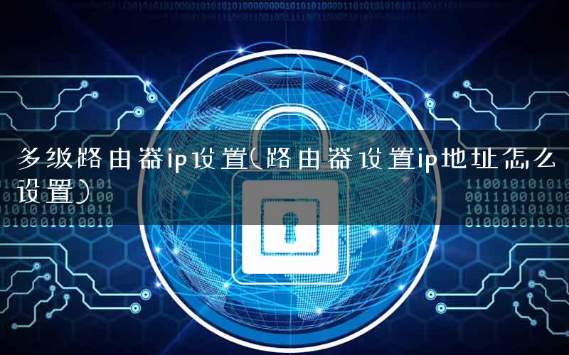 多级路由器ip设置(路由器设置ip地址怎么设置)
