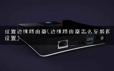 设置边缘路由器(边缘路由器怎么安装和设置)
