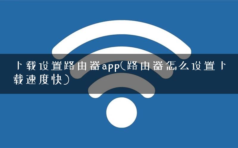 下载设置路由器app(路由器怎么设置下载速度快)