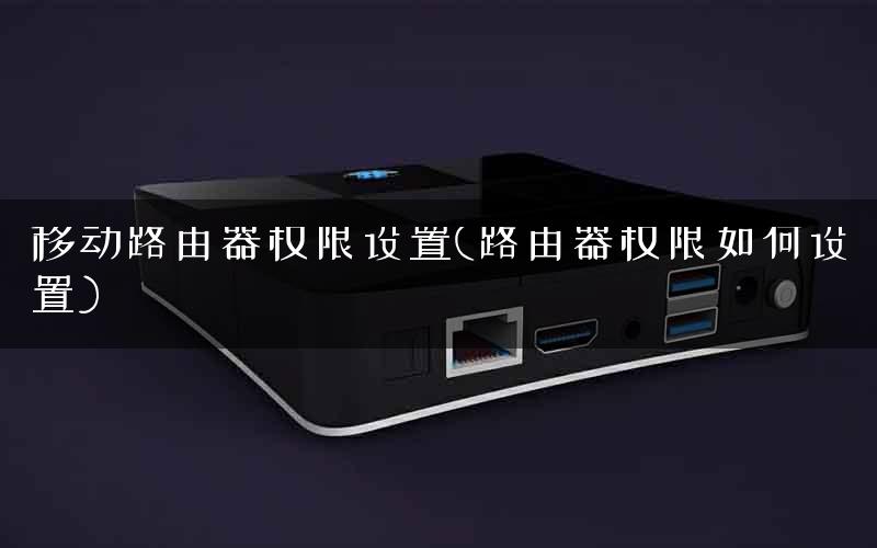 移动路由器权限设置(路由器权限如何设置) 移动路由器权限设置(路由器权限如何设置)