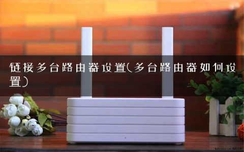 链接多台路由器设置(多台路由器如何设置)