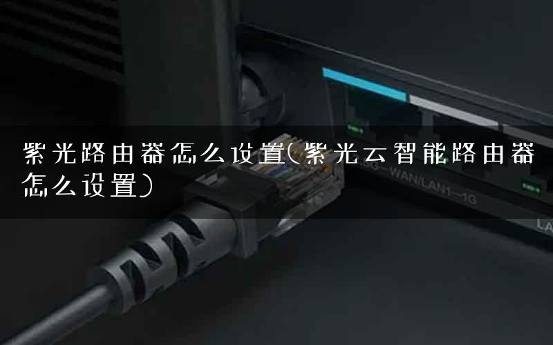 紫光路由器怎么设置(紫光云智能路由器怎么设置)