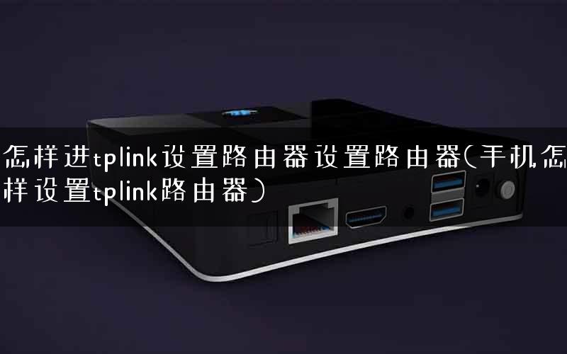 怎样进tplink设置路由器设置路由器(手机怎样设置tplink路由器)
