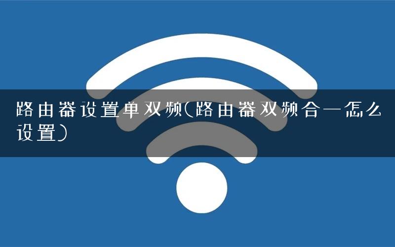 路由器设置单双频(路由器双频合一怎么设置) 路由器设置单双频(路由器双频合一怎么设置)