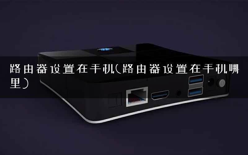路由器设置在手机(路由器设置在手机哪里)