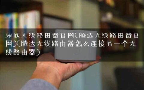 荣欣无线路由器官网(腾达无线路由器官网)(腾达无线路由器怎么连接另一个无线路由器)
