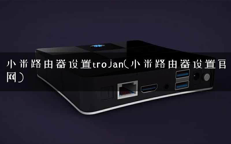 小米路由器设置trojan(小米路由器设置官网)