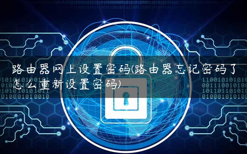 路由器网上设置密码(路由器忘记密码了怎么重新设置密码)