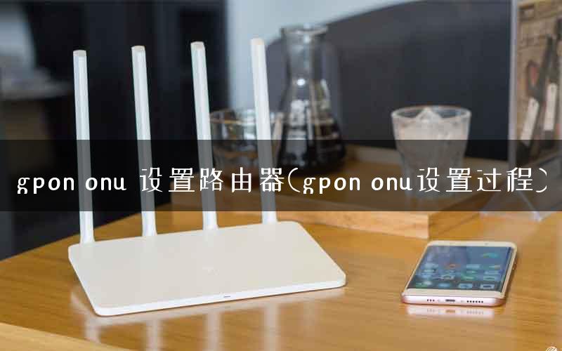 gpon onu 设置路由器(gpon onu设置过程)