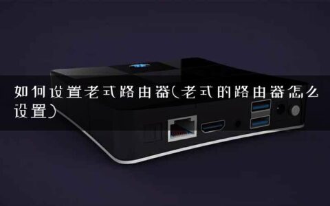 如何设置老式路由器(老式的路由器怎么设置)