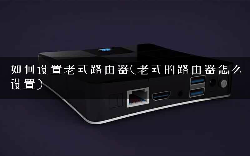 如何设置老式路由器(老式的路由器怎么设置)