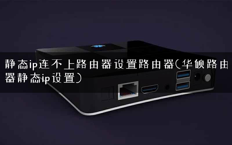 静态ip连不上路由器设置路由器(华硕路由器静态ip设置)