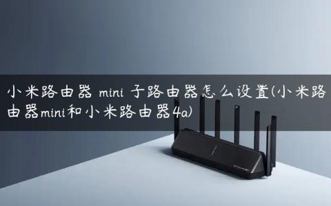 小米路由器 mini 子路由器怎么设置(小米路由器mini和小米路由器4a)