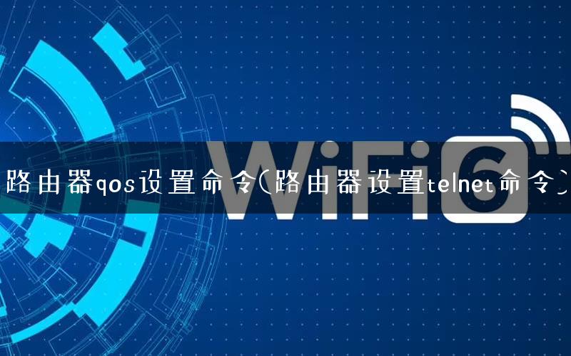 路由器qos设置命令(路由器设置telnet命令)