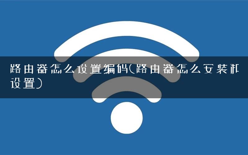 路由器怎么设置编码(路由器怎么安装和设置)