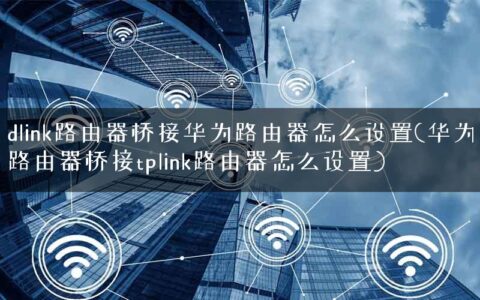 dlink路由器桥接华为路由器怎么设置(华为路由器桥接tplink路由器怎么设置)