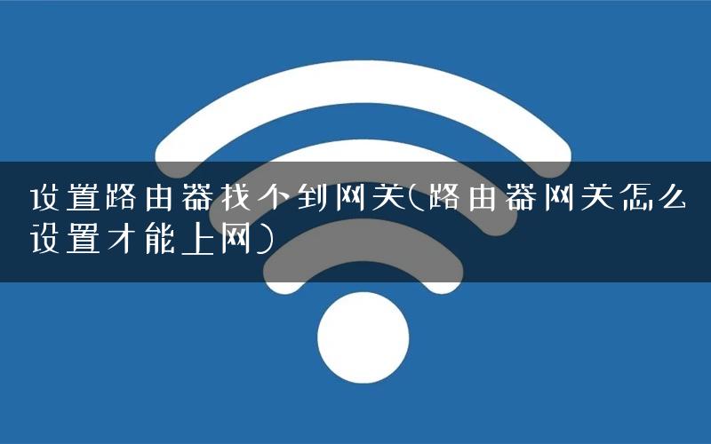 设置路由器找不到网关(路由器网关怎么设置才能上网)